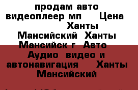 продам авто видеоплеер мп-5 › Цена ­ 7 500 - Ханты-Мансийский, Ханты-Мансийск г. Авто » Аудио, видео и автонавигация   . Ханты-Мансийский